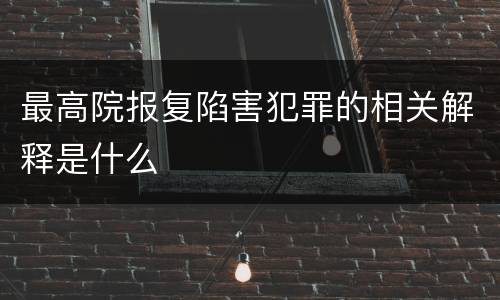 最高院报复陷害犯罪的相关解释是什么