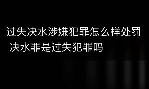 过失决水涉嫌犯罪怎么样处罚 决水罪是过失犯罪吗