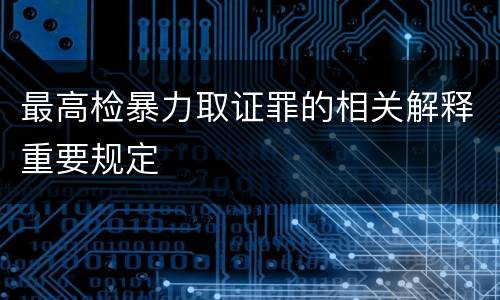 最高检暴力取证罪的相关解释重要规定