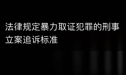 法律规定暴力取证犯罪的刑事立案追诉标准