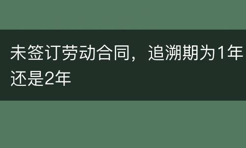 未签订劳动合同，追溯期为1年还是2年