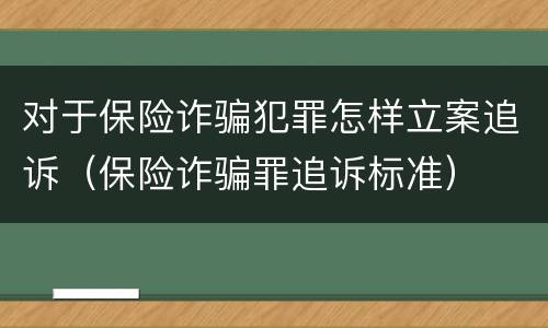 对于保险诈骗犯罪怎样立案追诉（保险诈骗罪追诉标准）