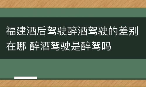 福建酒后驾驶醉酒驾驶的差别在哪 醉酒驾驶是醉驾吗