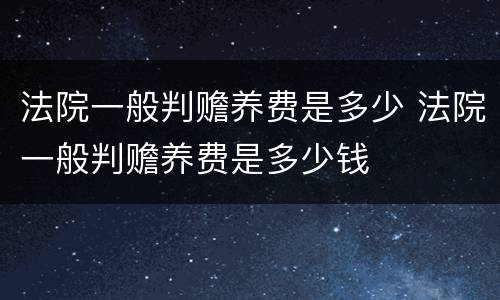 法院一般判赡养费是多少 法院一般判赡养费是多少钱