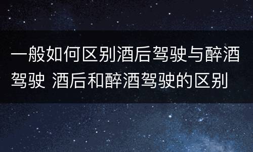 一般如何区别酒后驾驶与醉酒驾驶 酒后和醉酒驾驶的区别