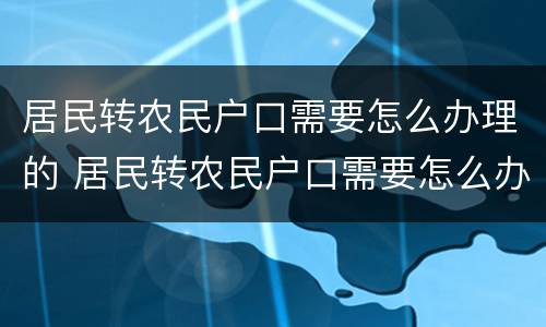 居民转农民户口需要怎么办理的 居民转农民户口需要怎么办理的手续