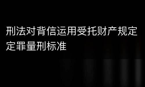 刑法对背信运用受托财产规定定罪量刑标准