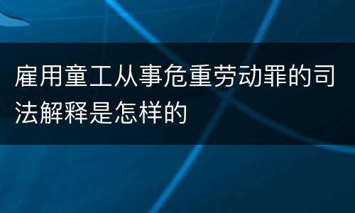 雇用童工从事危重劳动罪的司法解释是怎样的