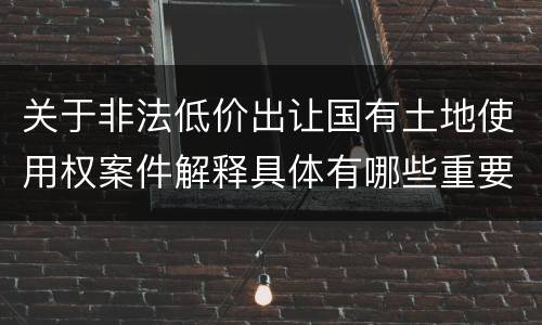 关于非法低价出让国有土地使用权案件解释具体有哪些重要内容