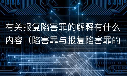 有关报复陷害罪的解释有什么内容（陷害罪与报复陷害罪的主要区别是什么）