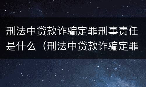 刑法中贷款诈骗定罪刑事责任是什么（刑法中贷款诈骗定罪刑事责任是什么）