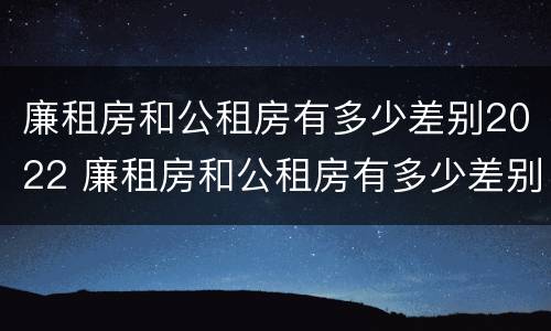 廉租房和公租房有多少差别2022 廉租房和公租房有多少差别2022年