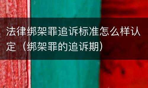 法律绑架罪追诉标准怎么样认定（绑架罪的追诉期）