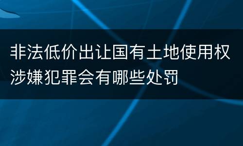 非法低价出让国有土地使用权涉嫌犯罪会有哪些处罚