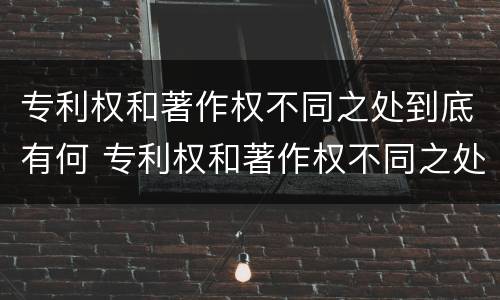 专利权和著作权不同之处到底有何 专利权和著作权不同之处到底有何意义