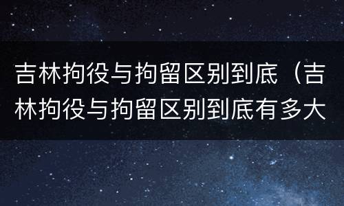 吉林拘役与拘留区别到底（吉林拘役与拘留区别到底有多大）