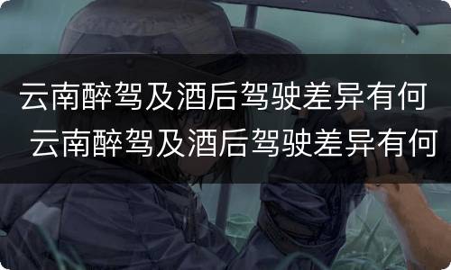 云南醉驾及酒后驾驶差异有何 云南醉驾及酒后驾驶差异有何标准