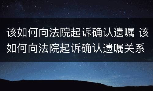 该如何向法院起诉确认遗嘱 该如何向法院起诉确认遗嘱关系