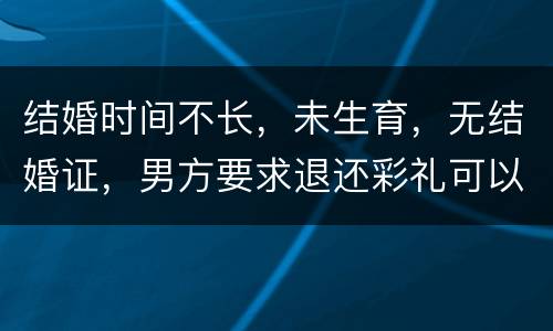 结婚时间不长，未生育，无结婚证，男方要求退还彩礼可以吗