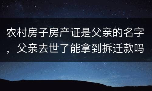 农村房子房产证是父亲的名字，父亲去世了能拿到拆迁款吗