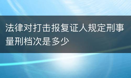 法律对打击报复证人规定刑事量刑档次是多少