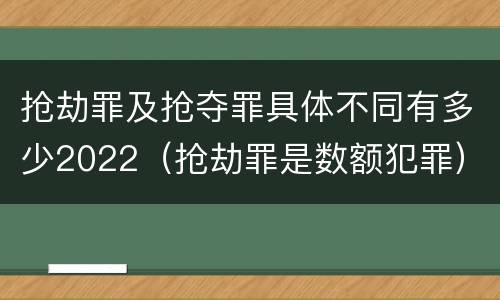 抢劫罪及抢夺罪具体不同有多少2022（抢劫罪是数额犯罪）