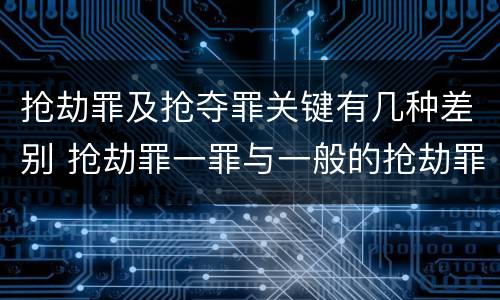 抢劫罪及抢夺罪关键有几种差别 抢劫罪一罪与一般的抢劫罪区别