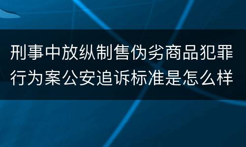 刑事中放纵制售伪劣商品犯罪行为案公安追诉标准是怎么样规定