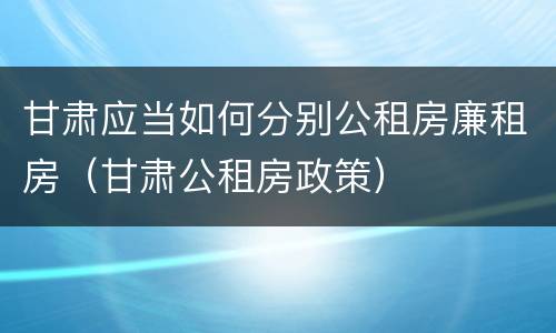 甘肃应当如何分别公租房廉租房（甘肃公租房政策）