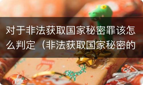 对于非法获取国家秘密罪该怎么判定（非法获取国家秘密的以什么定罪）