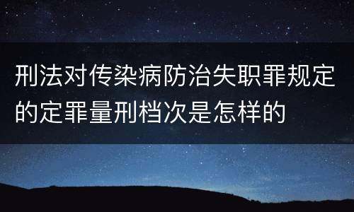 刑法对传染病防治失职罪规定的定罪量刑档次是怎样的