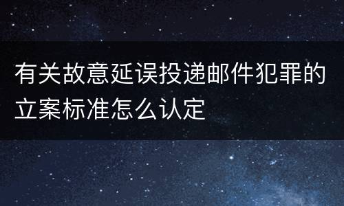 有关故意延误投递邮件犯罪的立案标准怎么认定