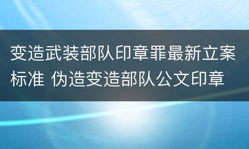 变造武装部队印章罪最新立案标准 伪造变造部队公文印章