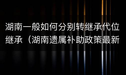 湖南一般如何分别转继承代位继承（湖南遗属补助政策最新）