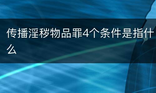 传播淫秽物品罪4个条件是指什么