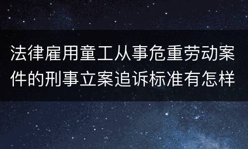 法律雇用童工从事危重劳动案件的刑事立案追诉标准有怎样的规定