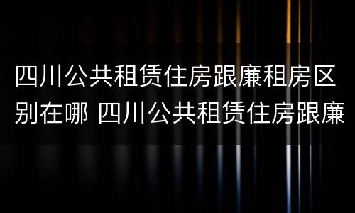 四川公共租赁住房跟廉租房区别在哪 四川公共租赁住房跟廉租房区别在哪里