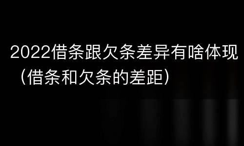 2022借条跟欠条差异有啥体现（借条和欠条的差距）