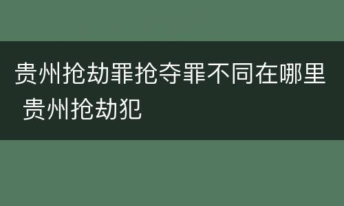 贵州抢劫罪抢夺罪不同在哪里 贵州抢劫犯