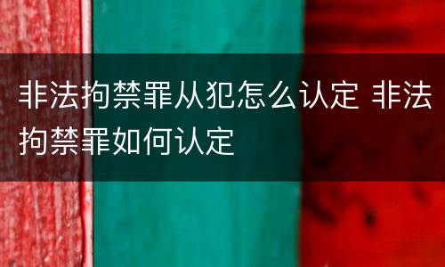 非法拘禁罪从犯怎么认定 非法拘禁罪如何认定