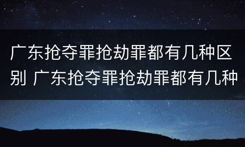 广东抢夺罪抢劫罪都有几种区别 广东抢夺罪抢劫罪都有几种区别呢