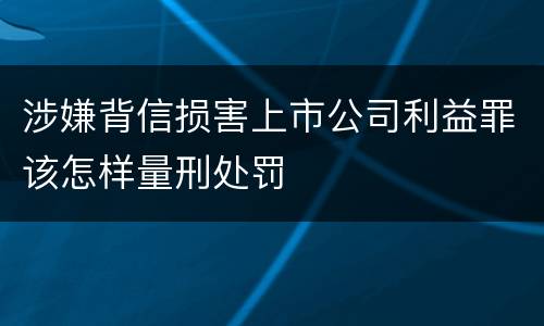 涉嫌背信损害上市公司利益罪该怎样量刑处罚