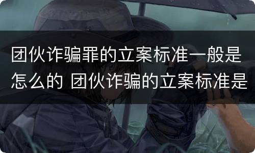 团伙诈骗罪的立案标准一般是怎么的 团伙诈骗的立案标准是多少