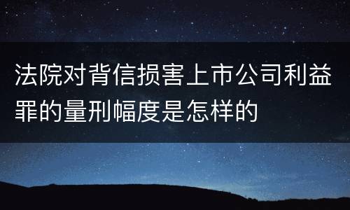 法院对背信损害上市公司利益罪的量刑幅度是怎样的