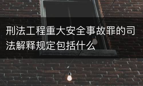 刑法工程重大安全事故罪的司法解释规定包括什么