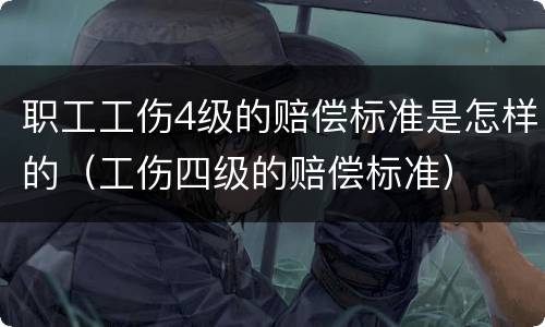 职工工伤4级的赔偿标准是怎样的（工伤四级的赔偿标准）