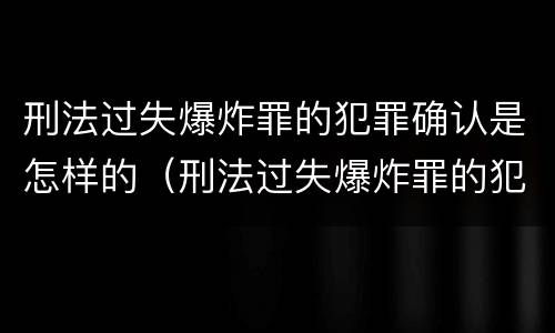 刑法过失爆炸罪的犯罪确认是怎样的（刑法过失爆炸罪的犯罪确认是怎样的处罚）