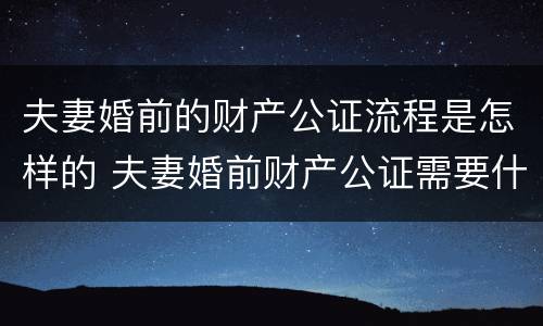 夫妻婚前的财产公证流程是怎样的 夫妻婚前财产公证需要什么资料