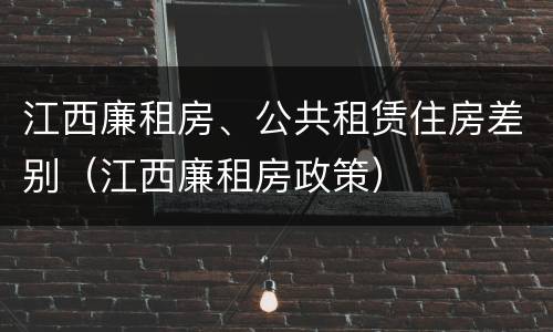 江西廉租房、公共租赁住房差别（江西廉租房政策）