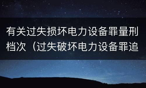 有关过失损坏电力设备罪量刑档次（过失破坏电力设备罪追诉标准）